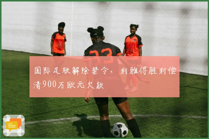 国际足联解除禁令，利雅得胜利偿清900万欧元欠款