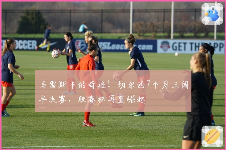 马雷斯卡的奇迹！切尔西7个月三闯半决赛，联赛杯再显崛起