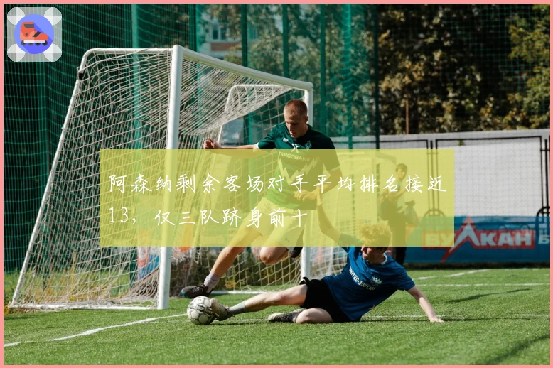阿森纳剩余客场对手平均排名接近13，仅三队跻身前十