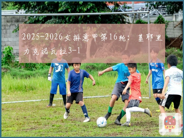 2025-2026女排意甲第16轮：基耶里力克诺瓦拉3-1