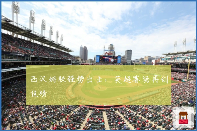 西汉姆联强势出击，英超赛场再创佳绩