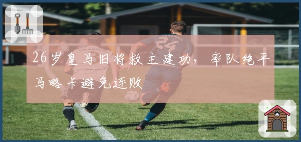 26岁皇马旧将救主建功，率队绝平马略卡避免连败