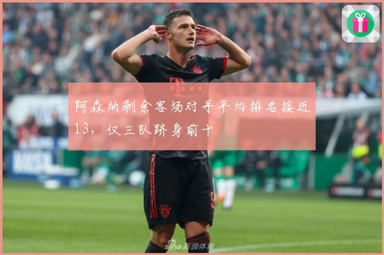 阿森纳剩余客场对手平均排名接近13,仅三队跻身前十