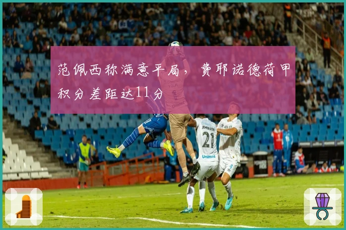 范佩西称满意平局，费耶诺德荷甲积分差距达11分