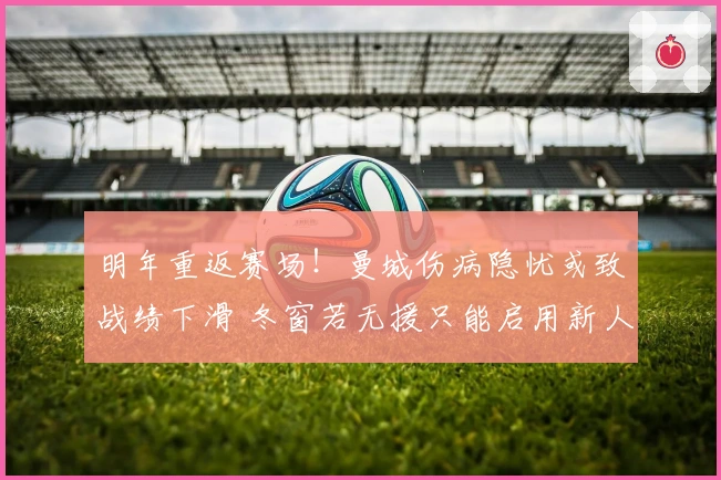 明年重返赛场！曼城伤病隐忧或致战绩下滑 冬窗若无援只能启用新人