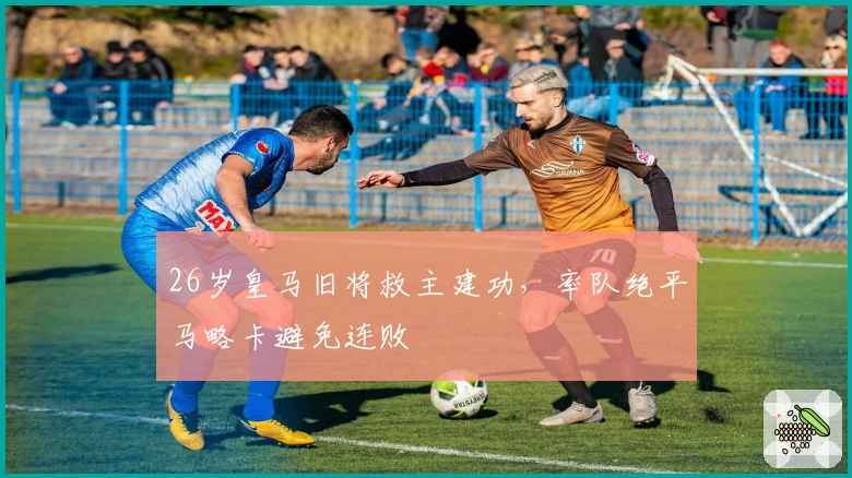 26岁皇马旧将救主建功，率队绝平马略卡避免连败