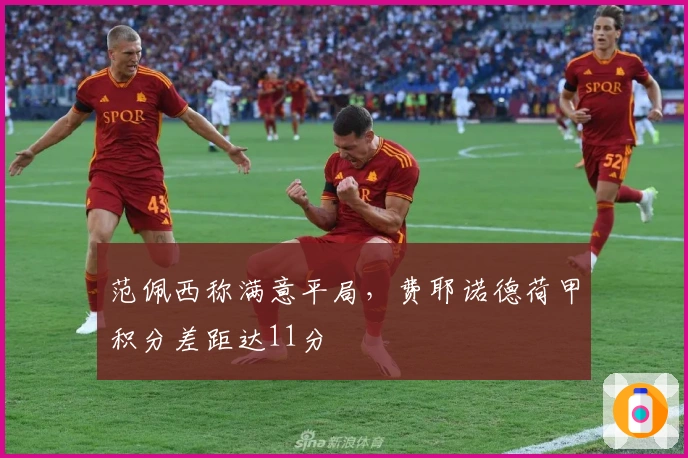 范佩西称满意平局，费耶诺德荷甲积分差距达11分