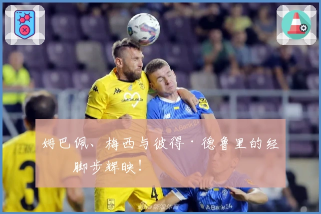 姆巴佩、梅西与彼得·德鲁里的经典脚步辉映！