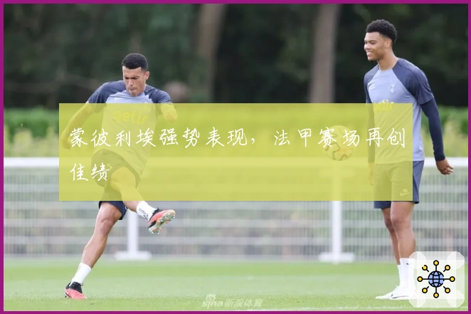 蒙彼利埃强势表现，法甲赛场再创佳绩