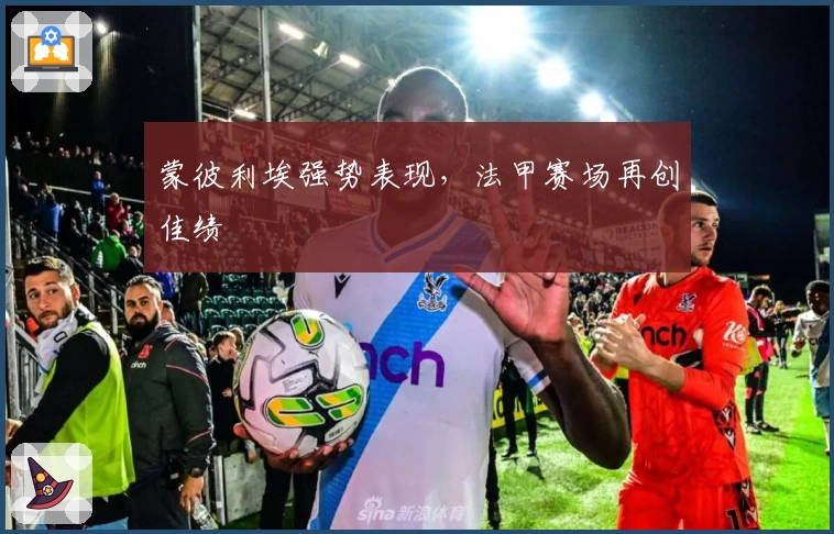 蒙彼利埃强势表现，法甲赛场再创佳绩