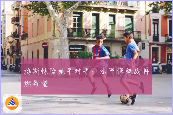 梅斯惊险绝平对手，法甲保级战再燃希望