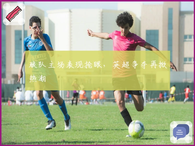 狼队主场表现抢眼，英超争夺再掀热潮