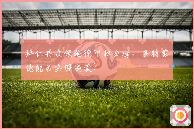 拜仁再度领跑德甲积分榜，多特蒙德能否实现逆袭？