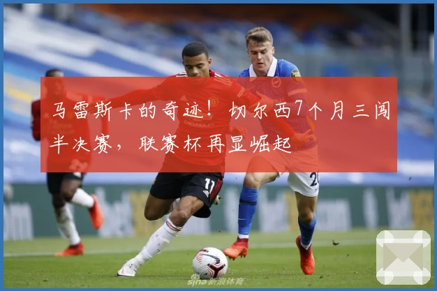 马雷斯卡的奇迹！切尔西7个月三闯半决赛，联赛杯再显崛起