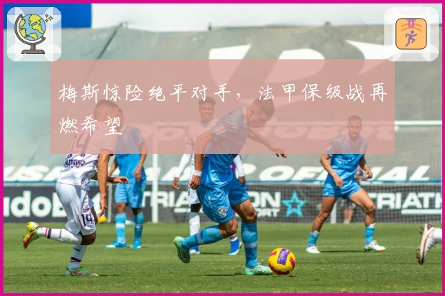 梅斯惊险绝平对手，法甲保级战再燃希望