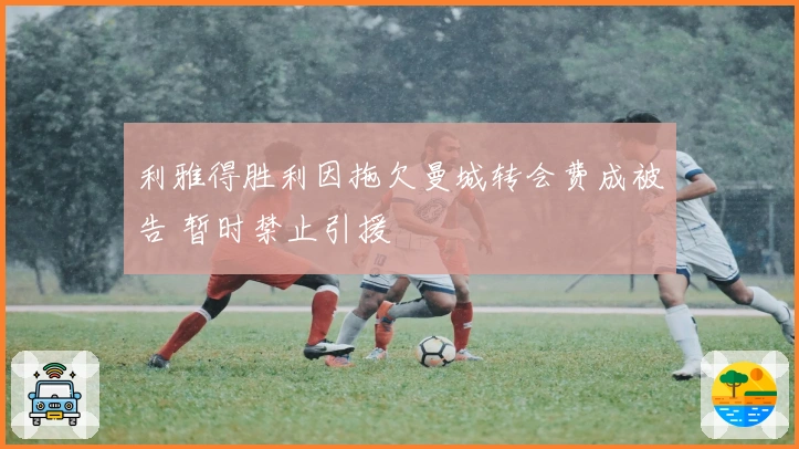 利雅得胜利因拖欠曼城转会费成被告 暂时禁止引援