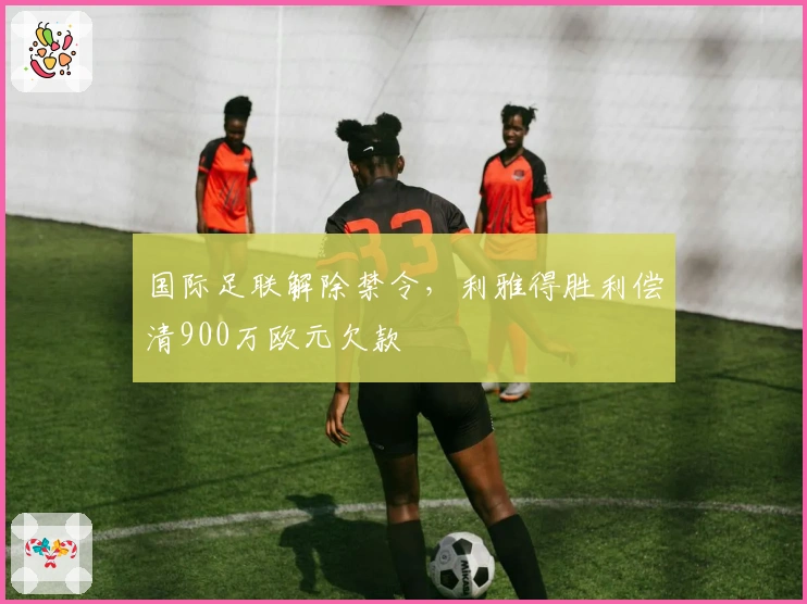 国际足联解除禁令，利雅得胜利偿清900万欧元欠款
